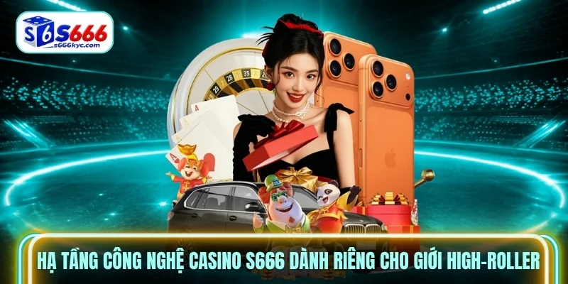 Hạ tầng công nghệ Casino S666 dành riêng cho giới High-roller