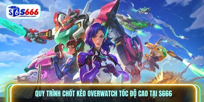 Quy trình chốt kèo Overwatch tốc độ cao tại S666 Quy trình chốt kèo Overwatch tốc độ cao tại S666