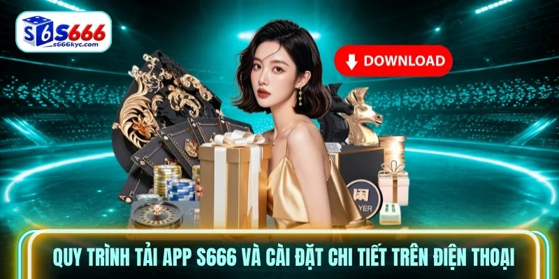 Quy trình tải app s666 và cài đặt chi tiết trên điện thoại